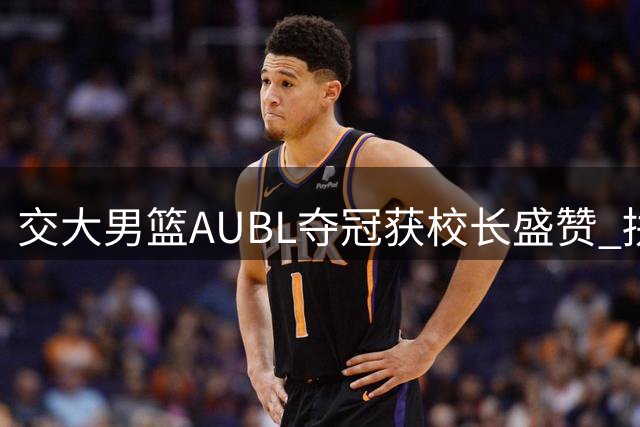 交大男篮AUBL夺冠获校长盛赞 拼搏精神激励青年学子