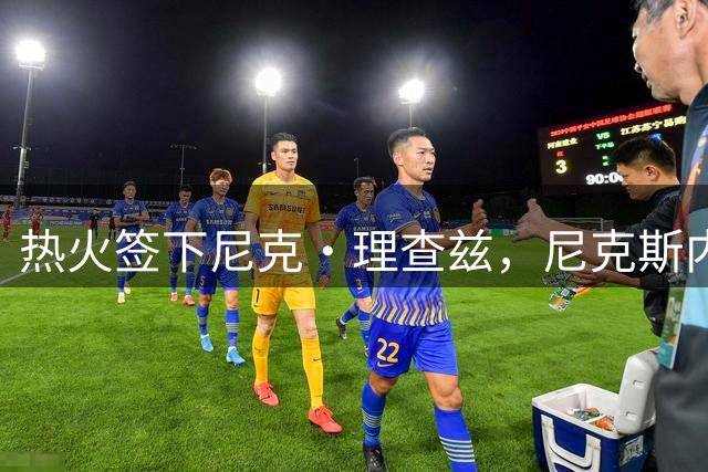 热火签下尼克·理查兹，尼克斯内线补强目标再少一人